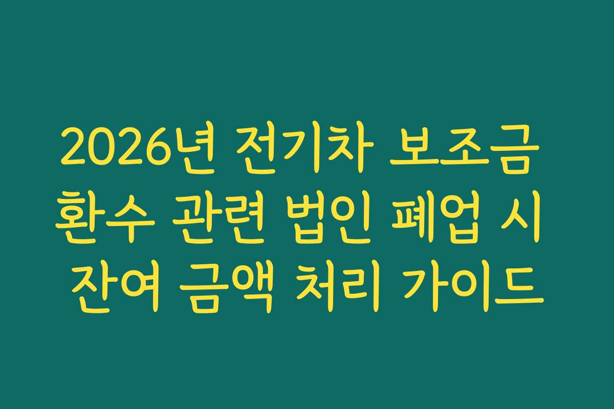 2026년 전기차 보조금 환수 관련 법인 폐업 시 잔여 금액 처리 가이드
