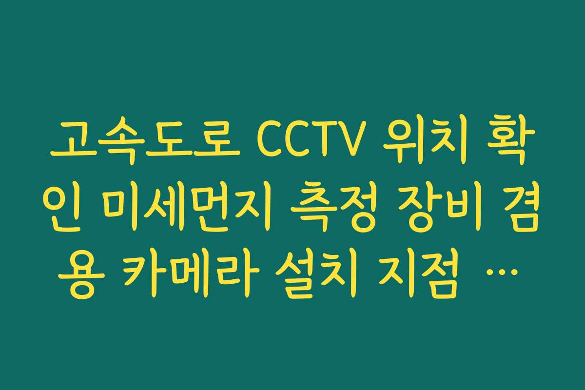 고속도로 CCTV 위치 확인 미세먼지 측정 장비 겸용 카메라 설치 지점 리스트