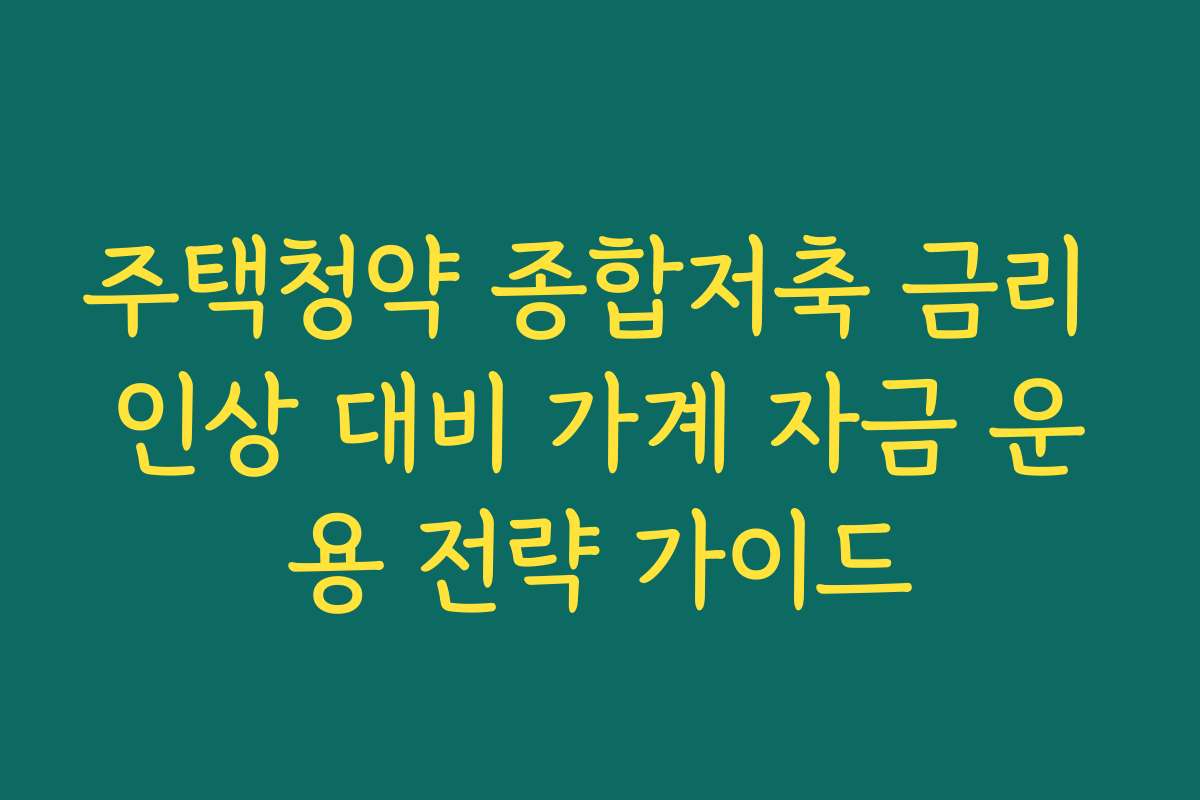 주택청약 종합저축 금리 인상 대비 가계 자금 운용 전략 가이드