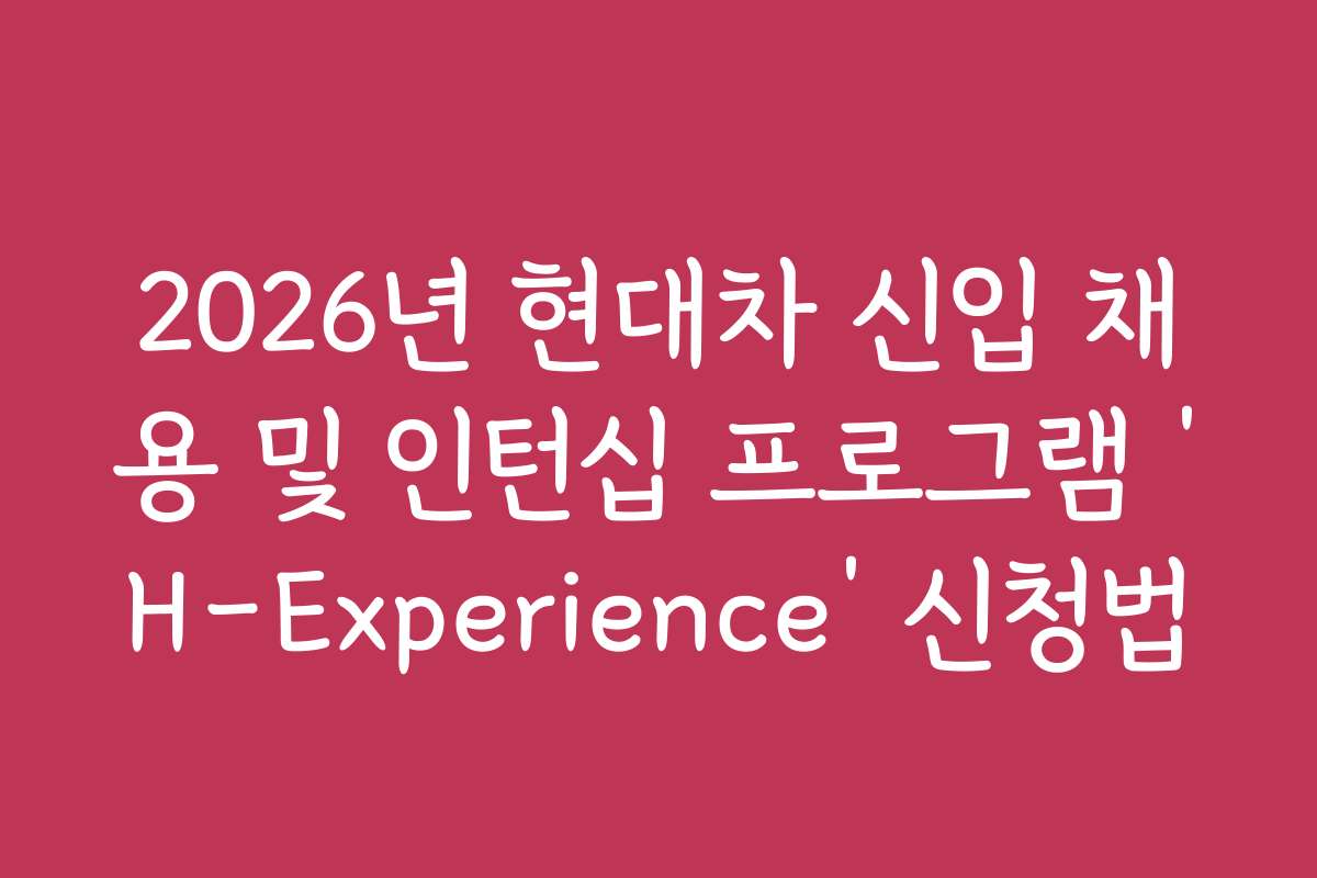 2026년 현대차 신입 채용 및 인턴십 프로그램 ‘H-Experience’ 신청법