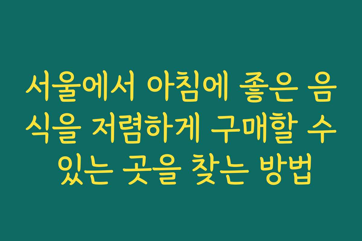 서울에서 아침에 좋은 음식을 저렴하게 구매할 수 있는 곳을 찾는 방법