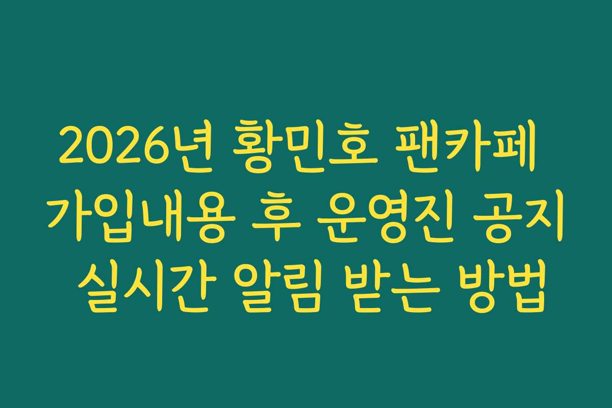 2026년 황민호 팬카페 가입내용 후 운영진 공지 실시간 알림 받는 방법