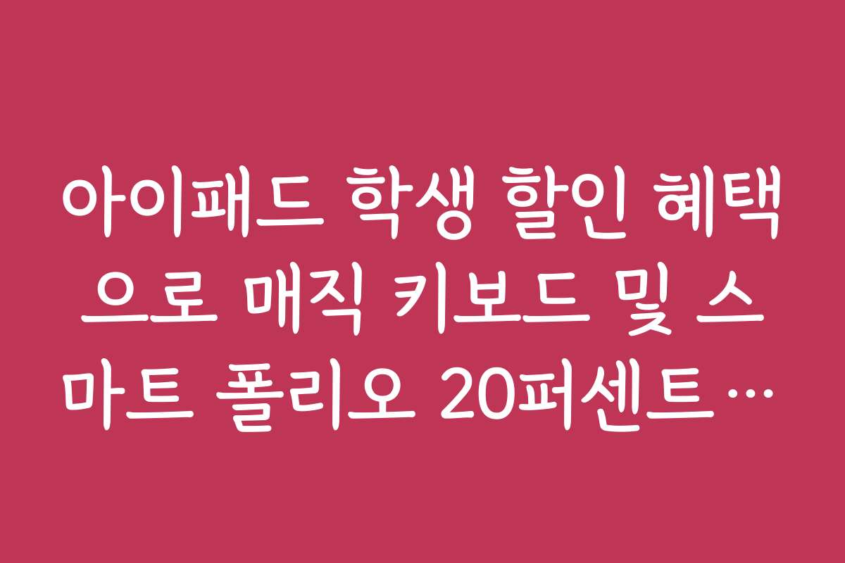 아이패드 학생 할인 혜택으로 매직 키보드 및 스마트 폴리오 20퍼센트 절감법