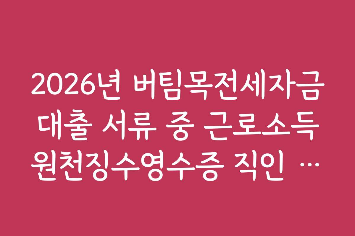 2026년 버팀목전세자금대출 서류 중 근로소득원천징수영수증 직인 날인법