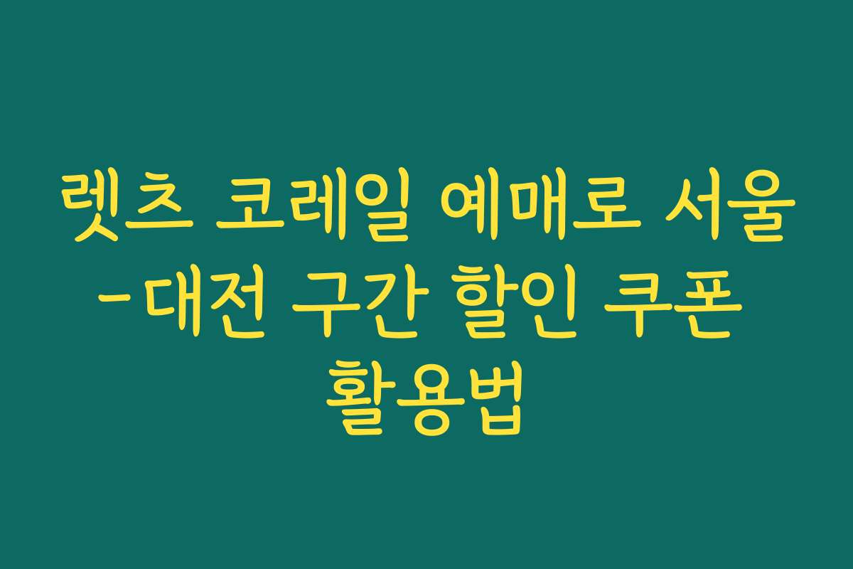 렛츠 코레일 예매로 서울-대전 구간 할인 쿠폰 활용법