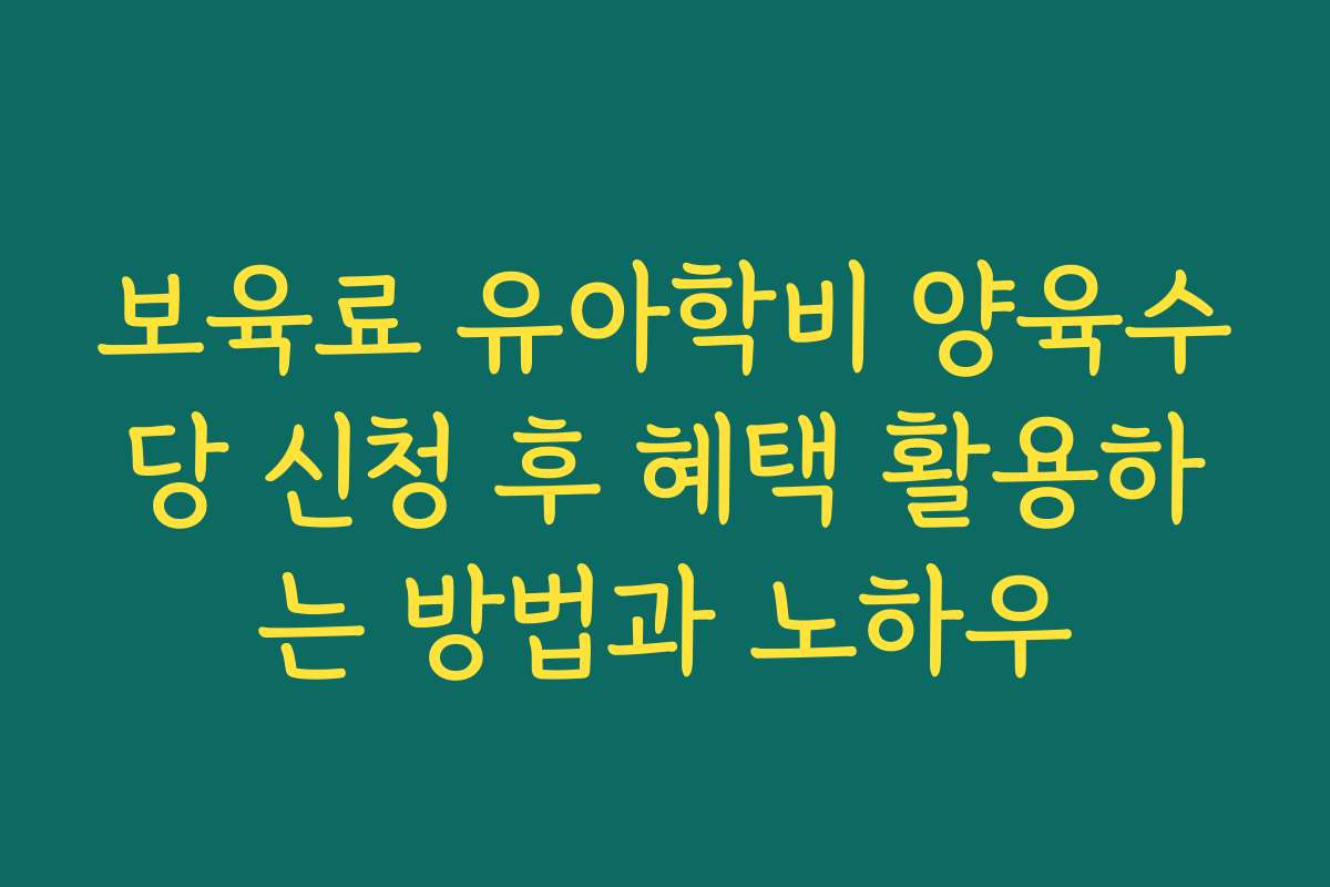 보육료 유아학비 양육수당 신청 후 혜택 활용하는 방법과 노하우