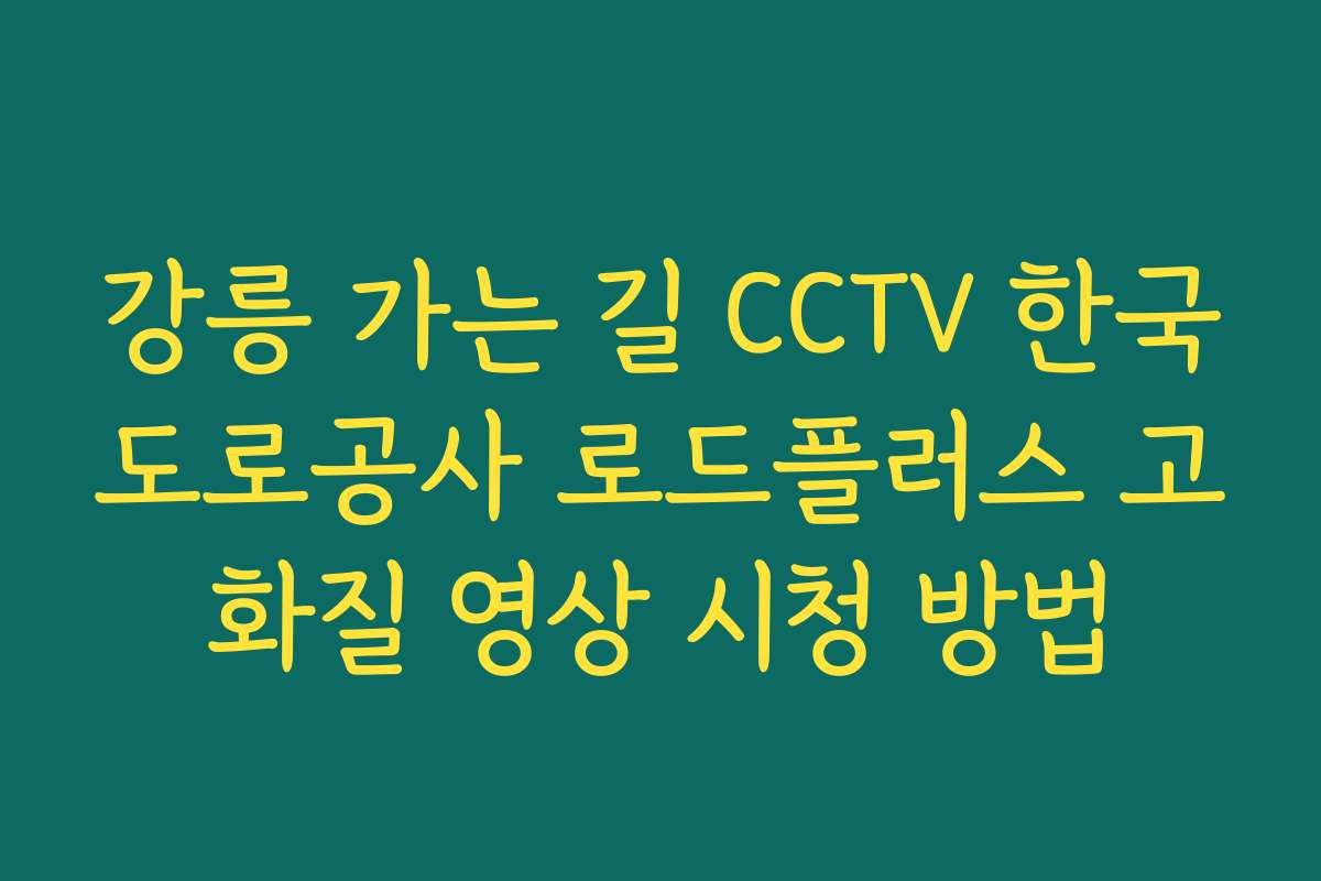 강릉 가는 길 CCTV 한국도로공사 로드플러스 고화질 영상 시청 방법