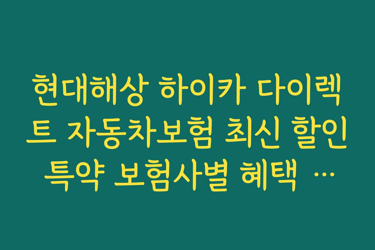 현대해상 하이카 다이렉트 자동차보험 최신 할인 특약 보험사별 혜택 비교와 선택 가이드