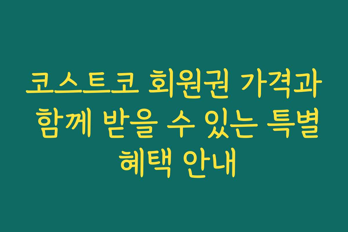 코스트코 회원권 가격과 함께 받을 수 있는 특별 혜택 안내