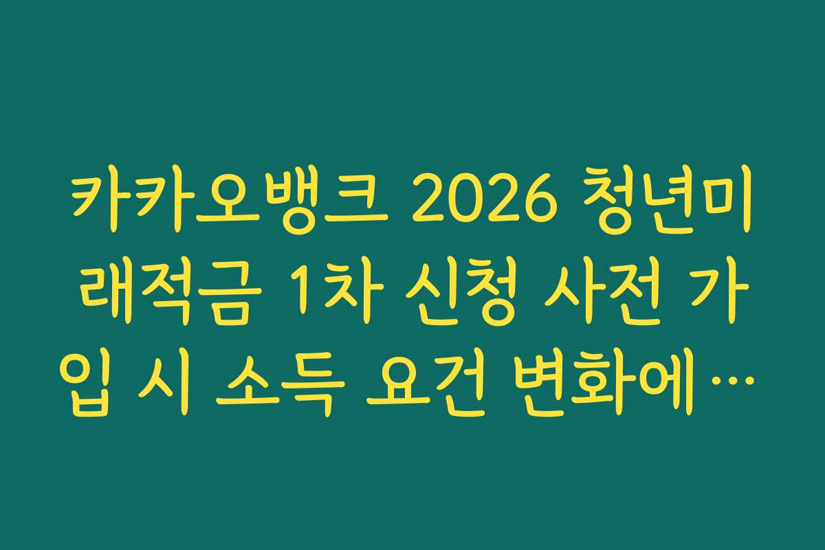 카카오뱅크 2026 청년미래적금 1차 신청 사전 가입 시 소득 요건 변화에 따른 자격 판정
