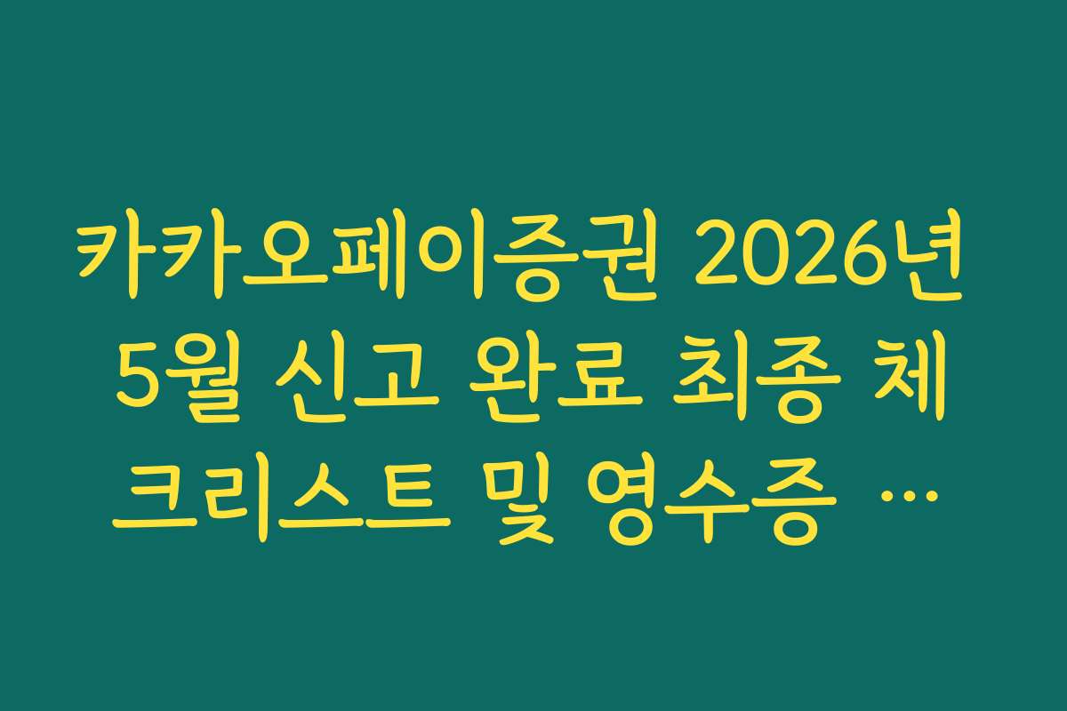 카카오페이증권 2026년 5월 신고 완료 최종 체크리스트 및 영수증 보관 이유