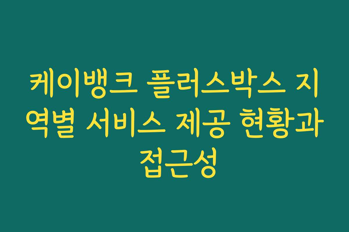 케이뱅크 플러스박스 지역별 서비스 제공 현황과 접근성