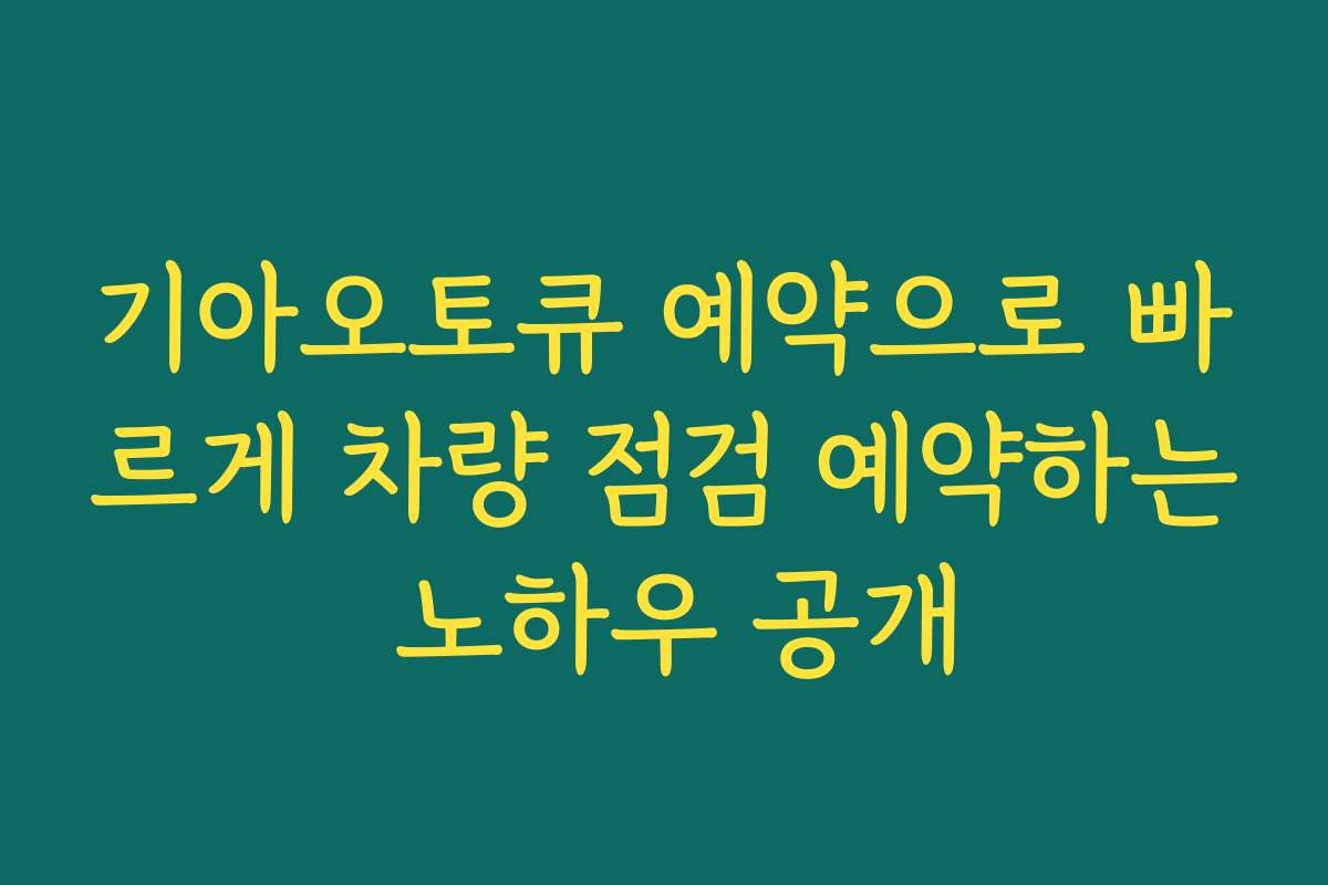 기아오토큐 예약으로 빠르게 차량 점검 예약하는 노하우 공개