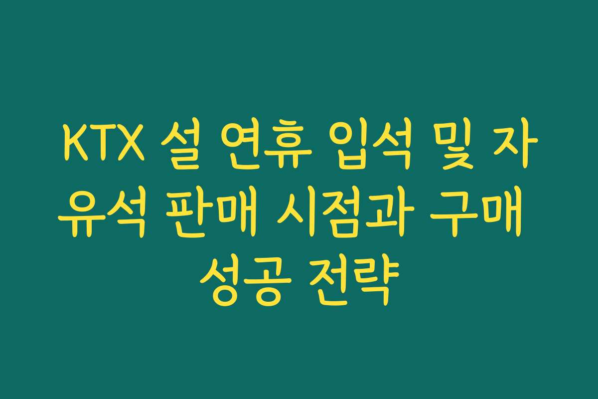KTX 설 연휴 입석 및 자유석 판매 시점과 구매 성공 전략