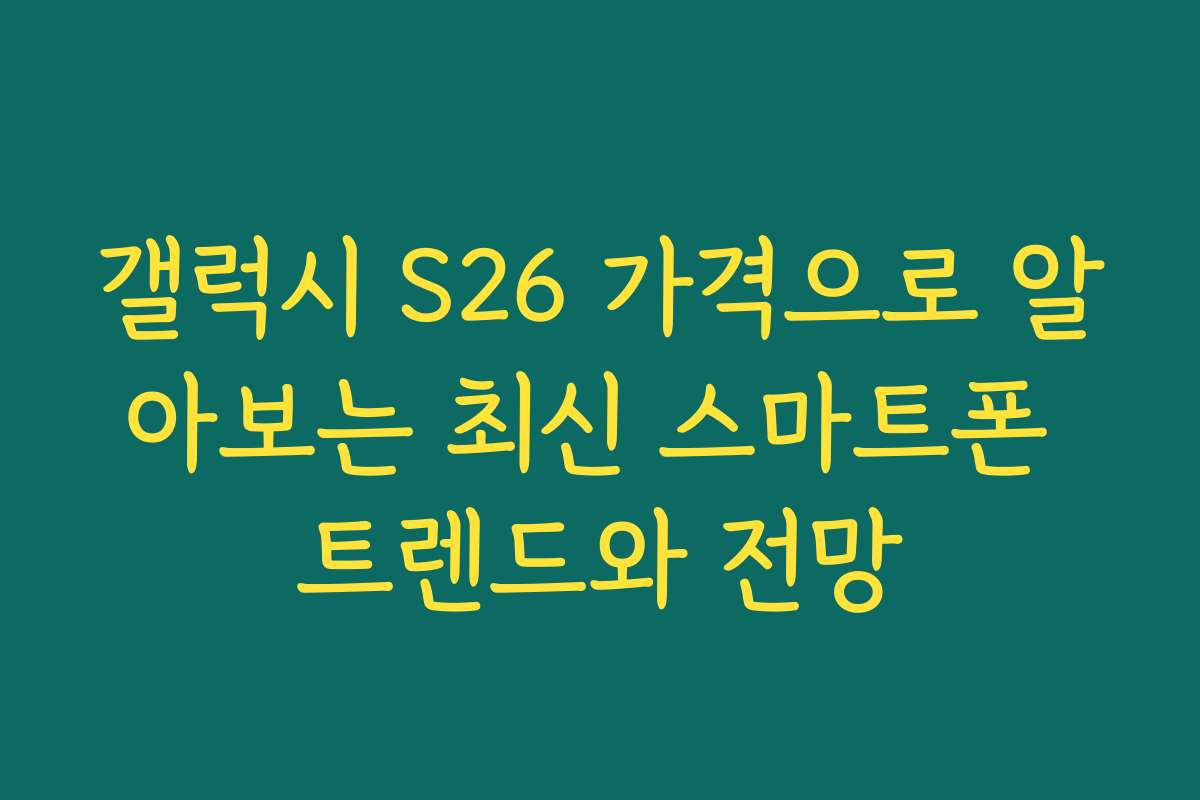 갤럭시 S26 가격으로 알아보는 최신 스마트폰 트렌드와 전망