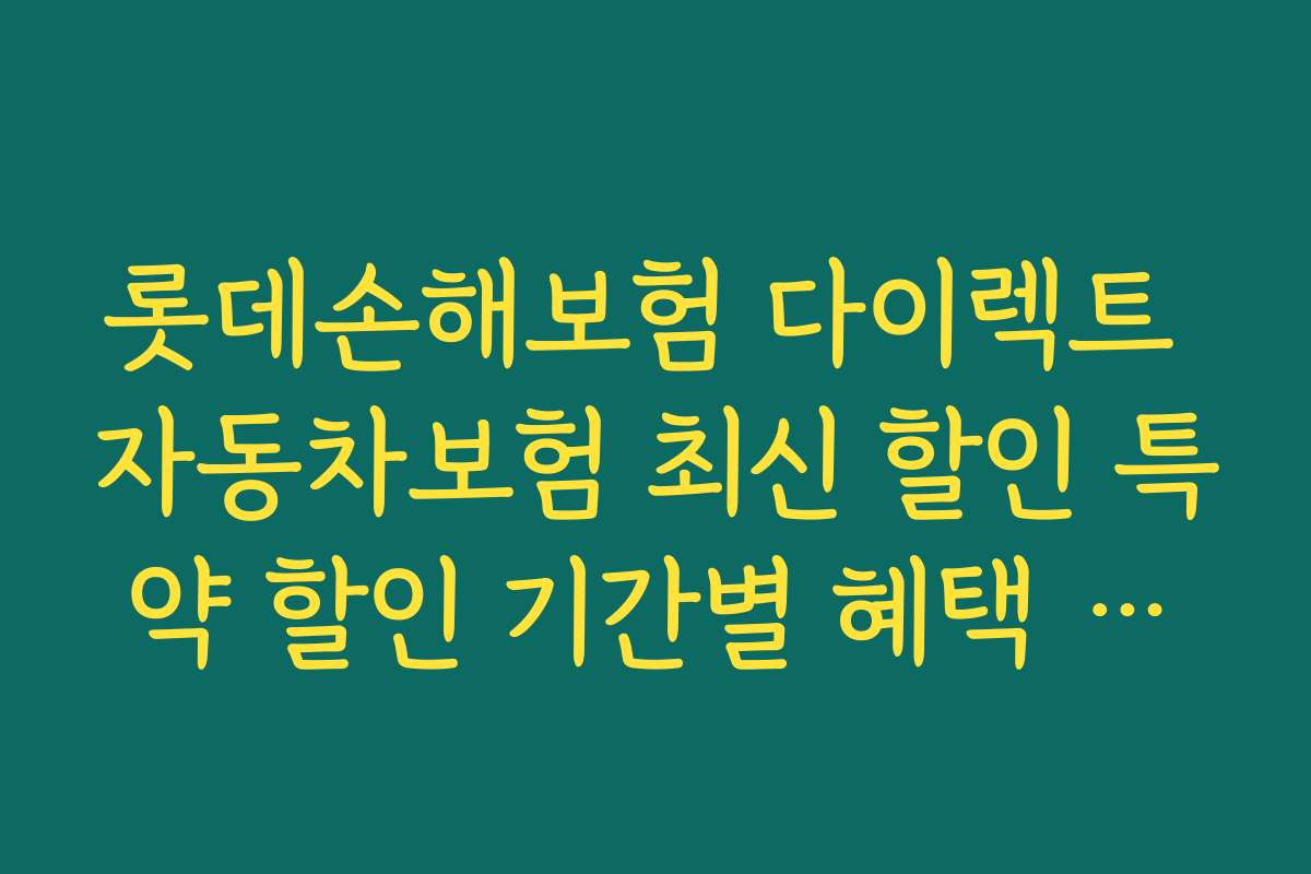 롯데손해보험 다이렉트 자동차보험 최신 할인 특약 할인 기간별 혜택 비교와 활용법
