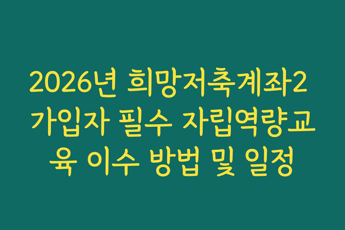 2026년 희망저축계좌2 가입자 필수 자립역량교육 이수 방법 및 일정