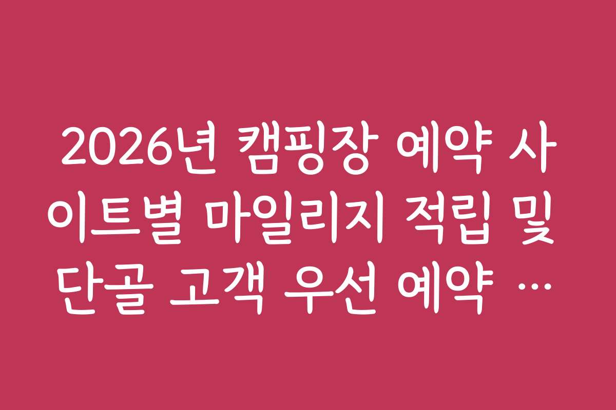2026년 캠핑장 예약 사이트별 마일리지 적립 및 단골 고객 우선 예약 혜택