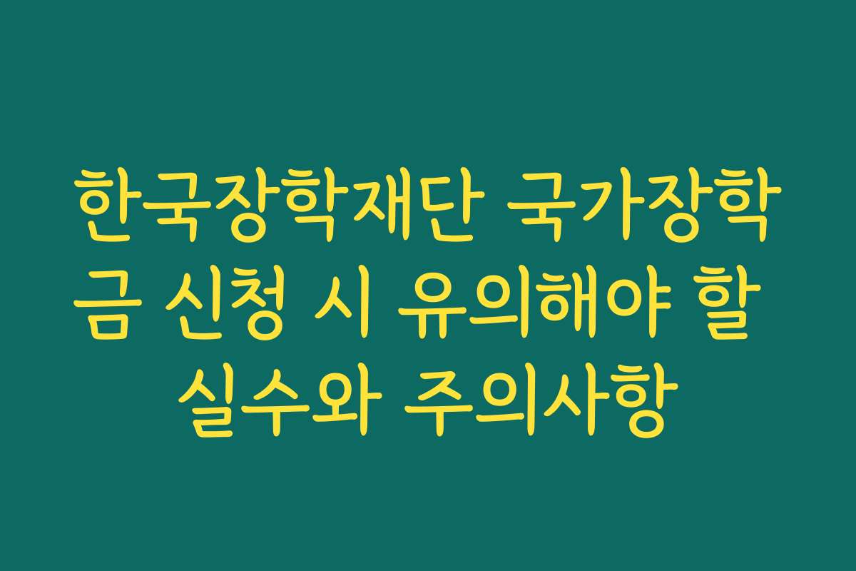 한국장학재단 국가장학금 신청 시 유의해야 할 실수와 주의사항