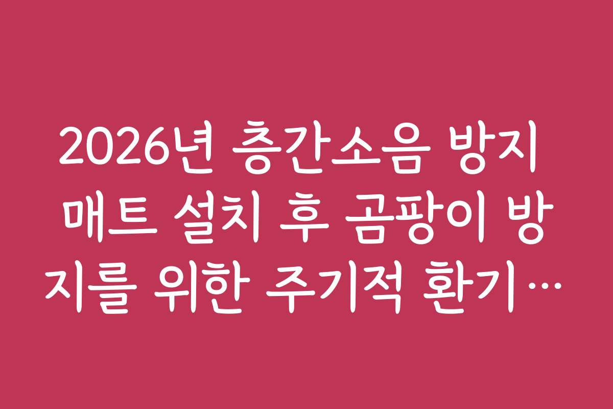 2026년 층간소음 방지 매트 설치 후 곰팡이 방지를 위한 주기적 환기 법