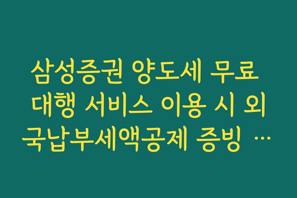 삼성증권 양도세 무료 대행 서비스 이용 시 외국납부세액공제 증빙 서류