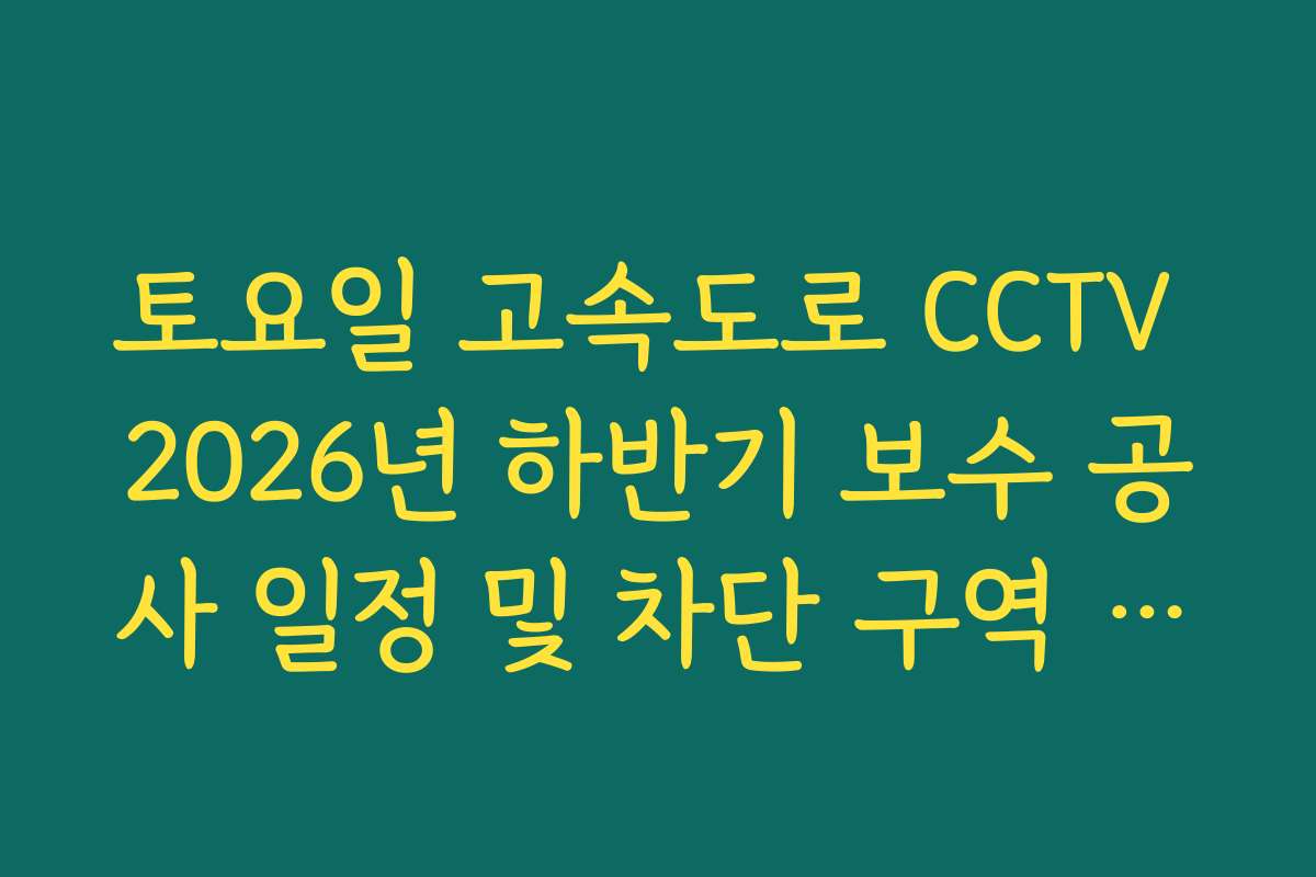 토요일 고속도로 CCTV 2026년 하반기 보수 공사 일정 및 차단 구역 실시간 체크