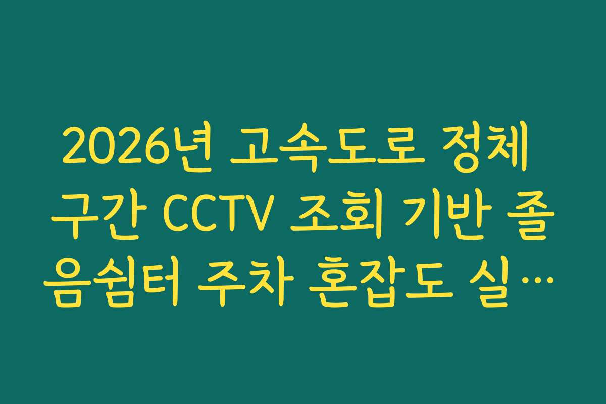 2026년 고속도로 정체 구간 CCTV 조회 기반 졸음쉼터 주차 혼잡도 실시간 파악