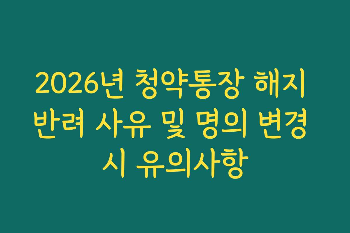 2026년 청약통장 해지 반려 사유 및 명의 변경 시 유의사항