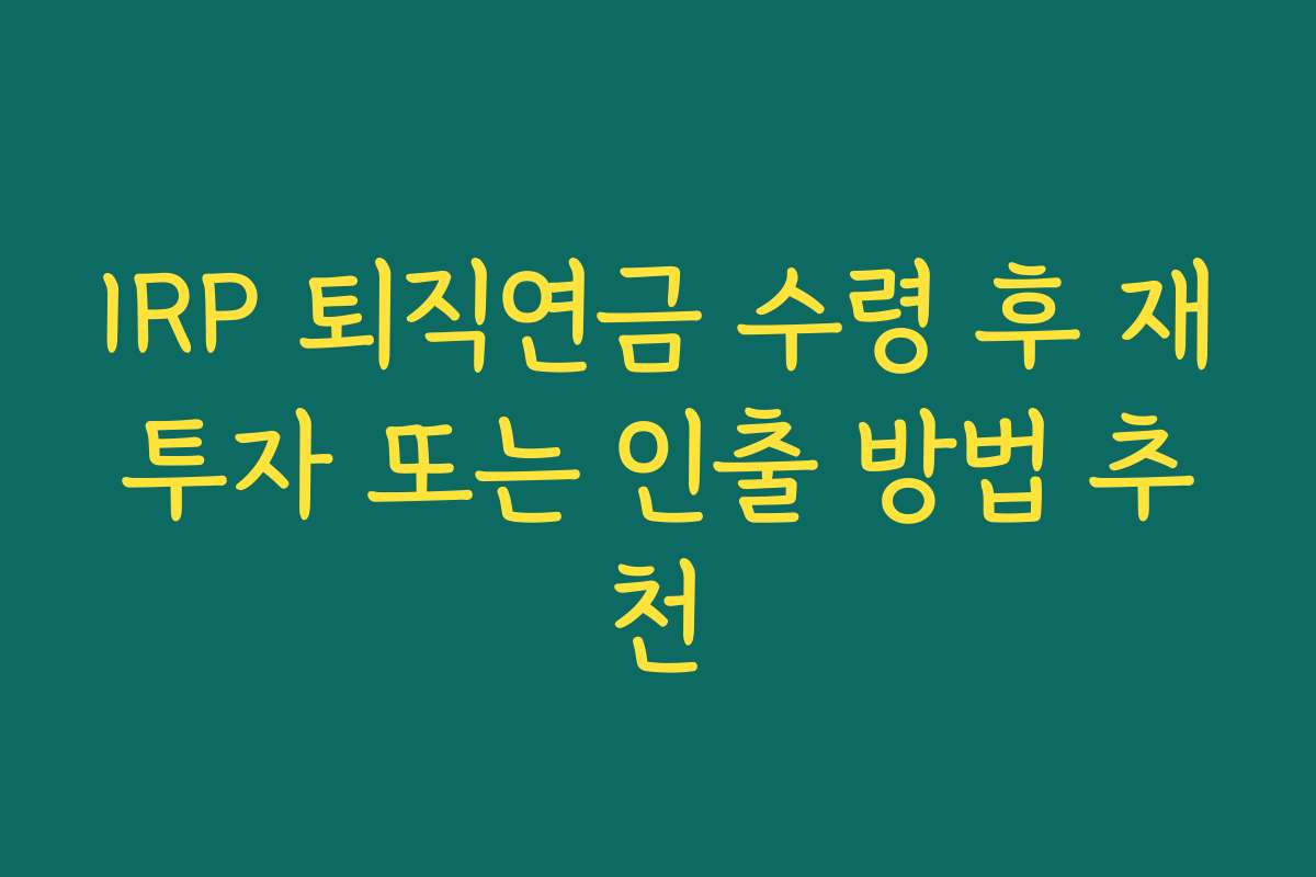 IRP 퇴직연금 수령 후 재투자 또는 인출 방법 추천