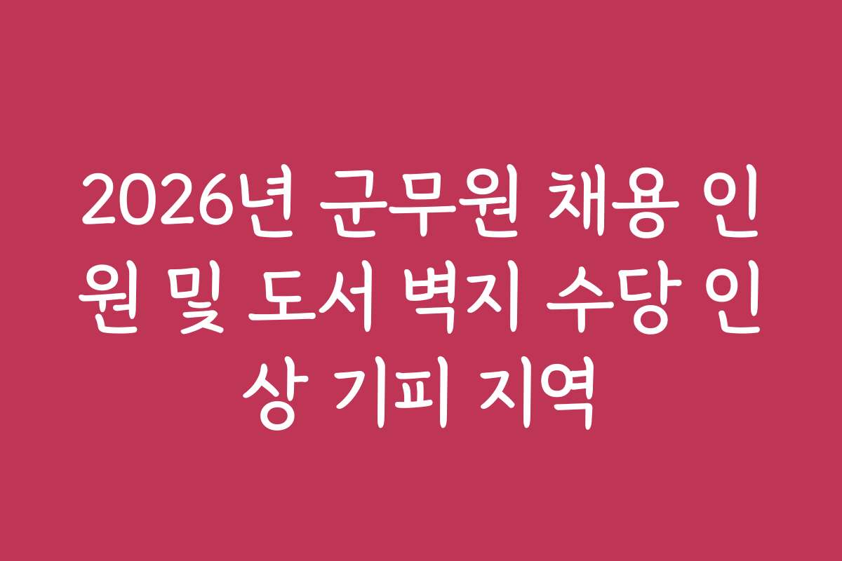 2026년 군무원 채용 인원 및 도서 벽지 수당 인상 기피 지역