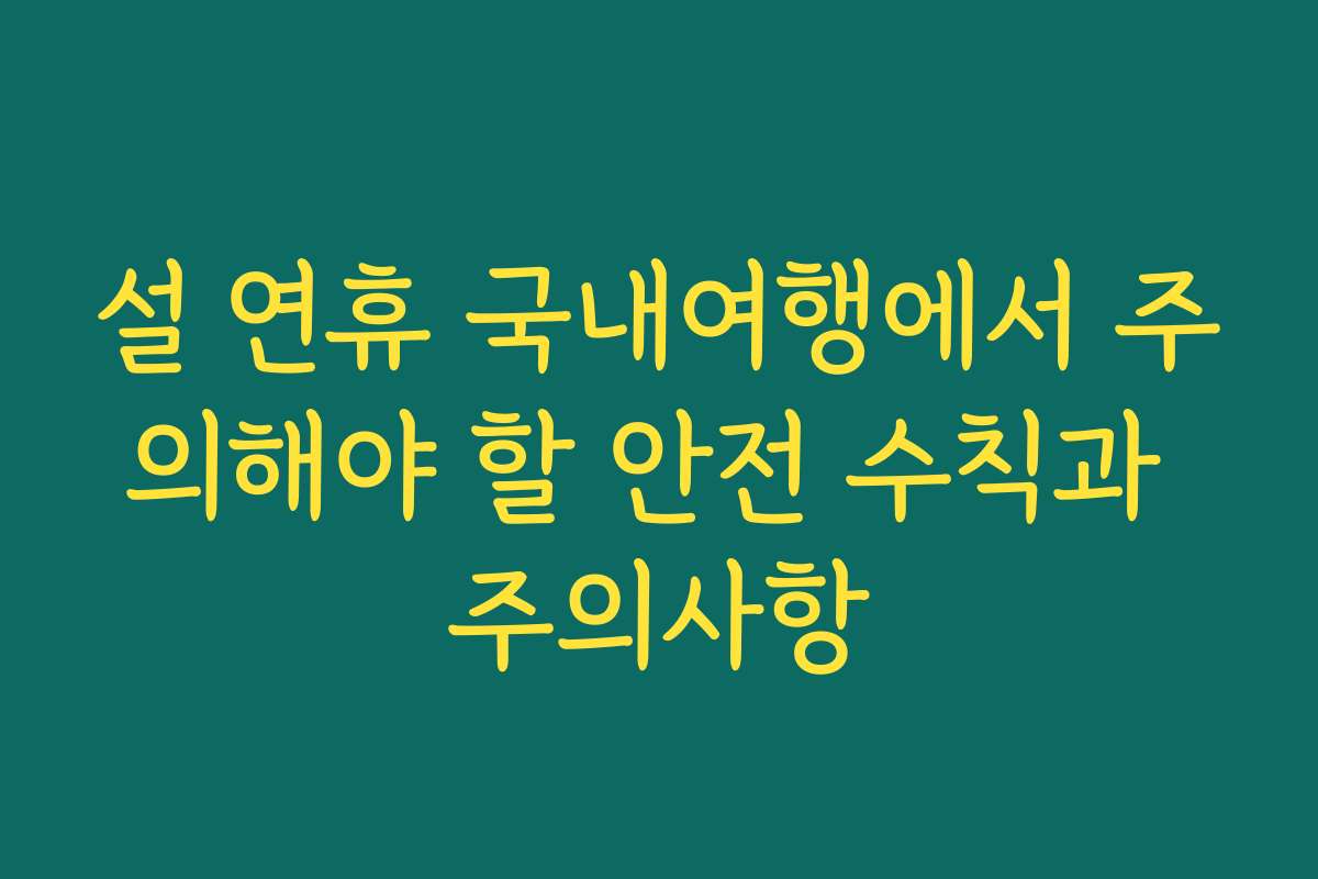 설 연휴 국내여행에서 주의해야 할 안전 수칙과 주의사항