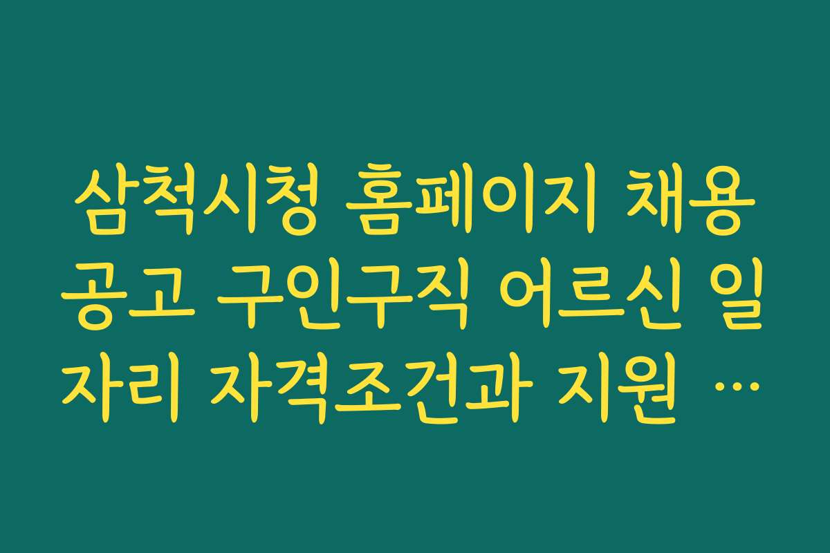 삼척시청 홈페이지 채용공고 구인구직 어르신 일자리 자격조건과 지원 기준 상세 분석