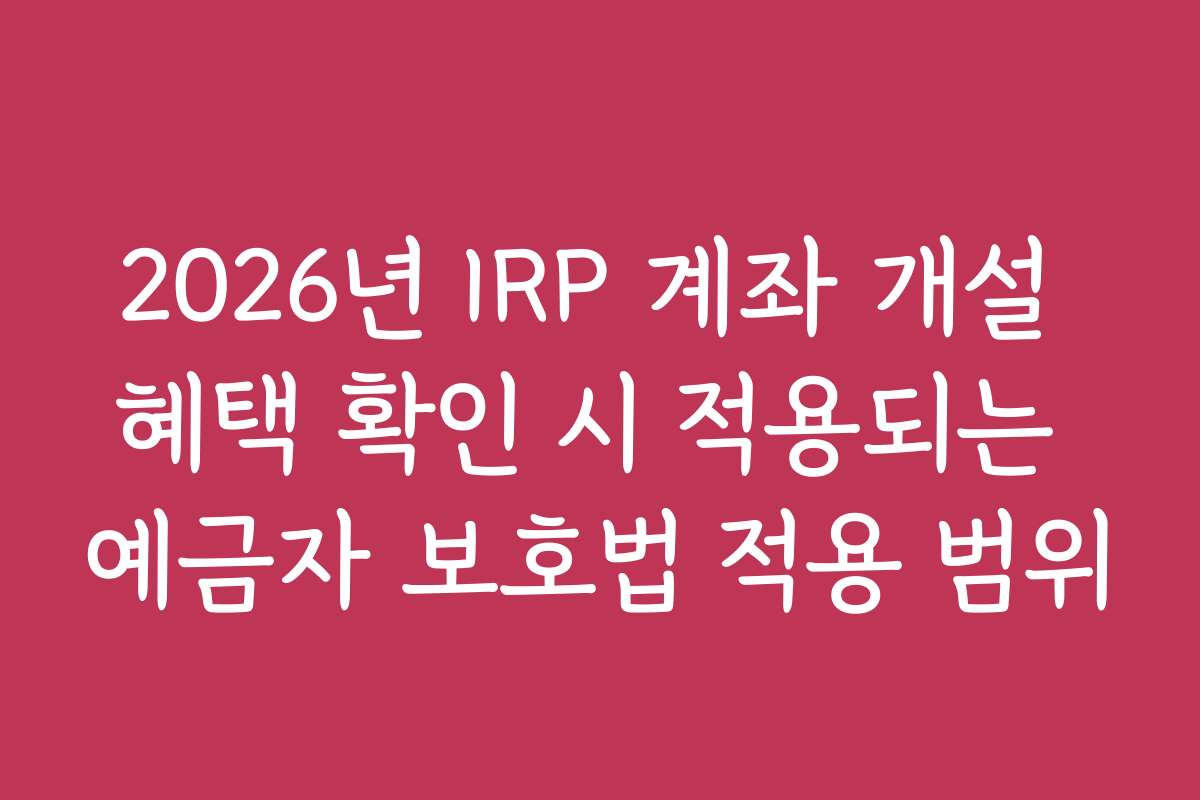 2026년 IRP 계좌 개설 혜택 확인 시 적용되는 예금자 보호법 적용 범위