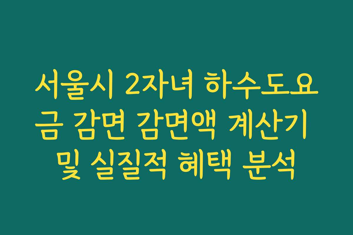 서울시 2자녀 하수도요금 감면 감면액 계산기 및 실질적 혜택 분석