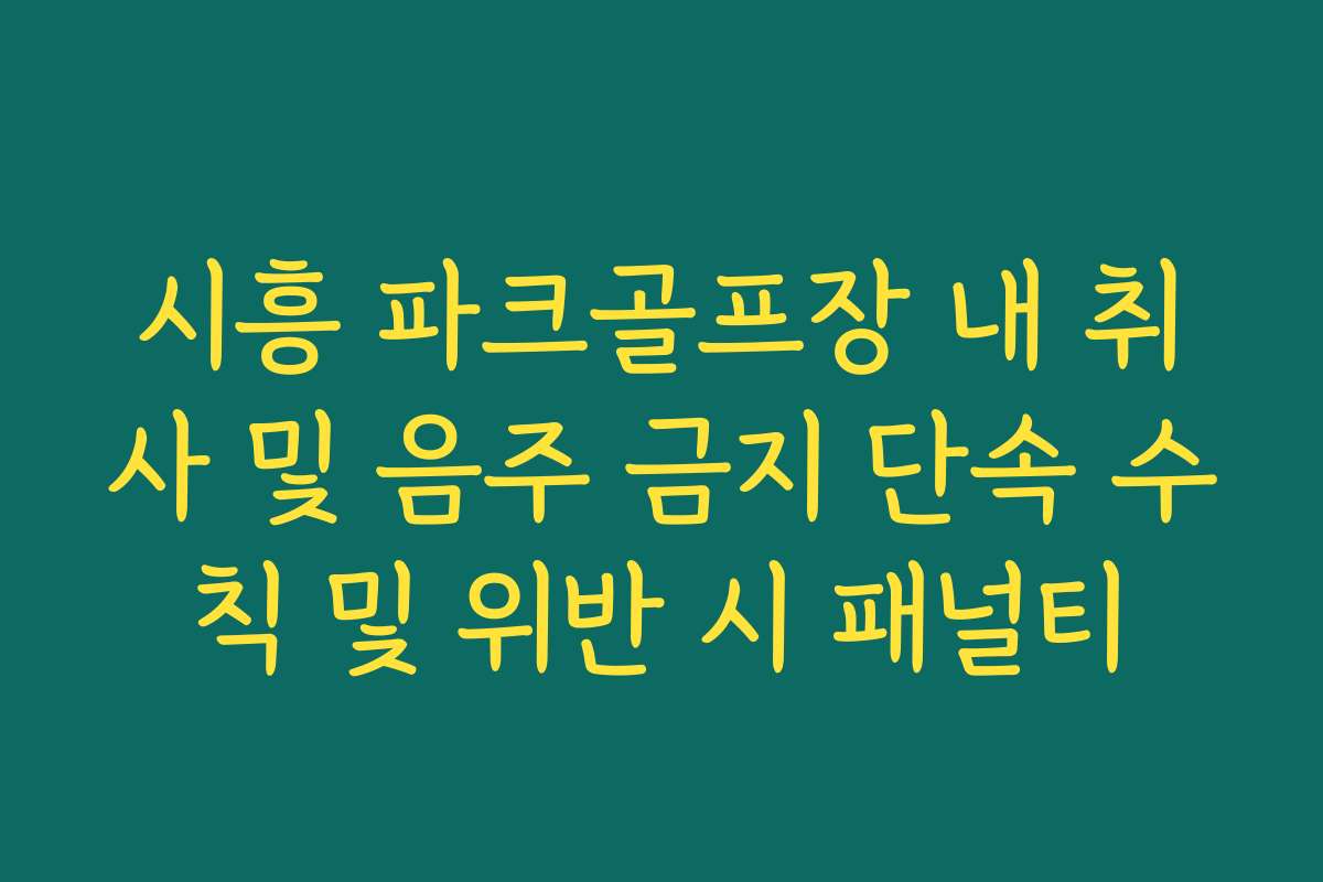 시흥 파크골프장 내 취사 및 음주 금지 단속 수칙 및 위반 시 패널티