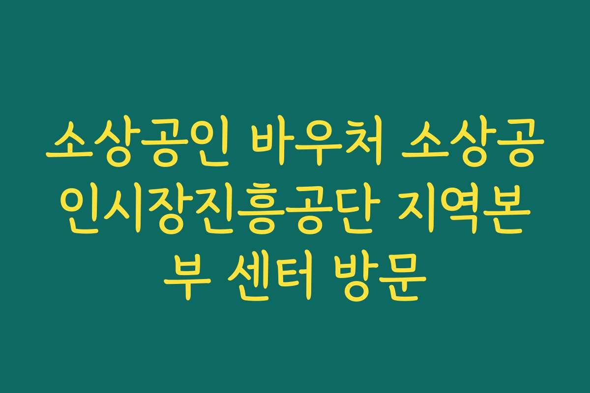 소상공인 바우처 소상공인시장진흥공단 지역본부 센터 방문