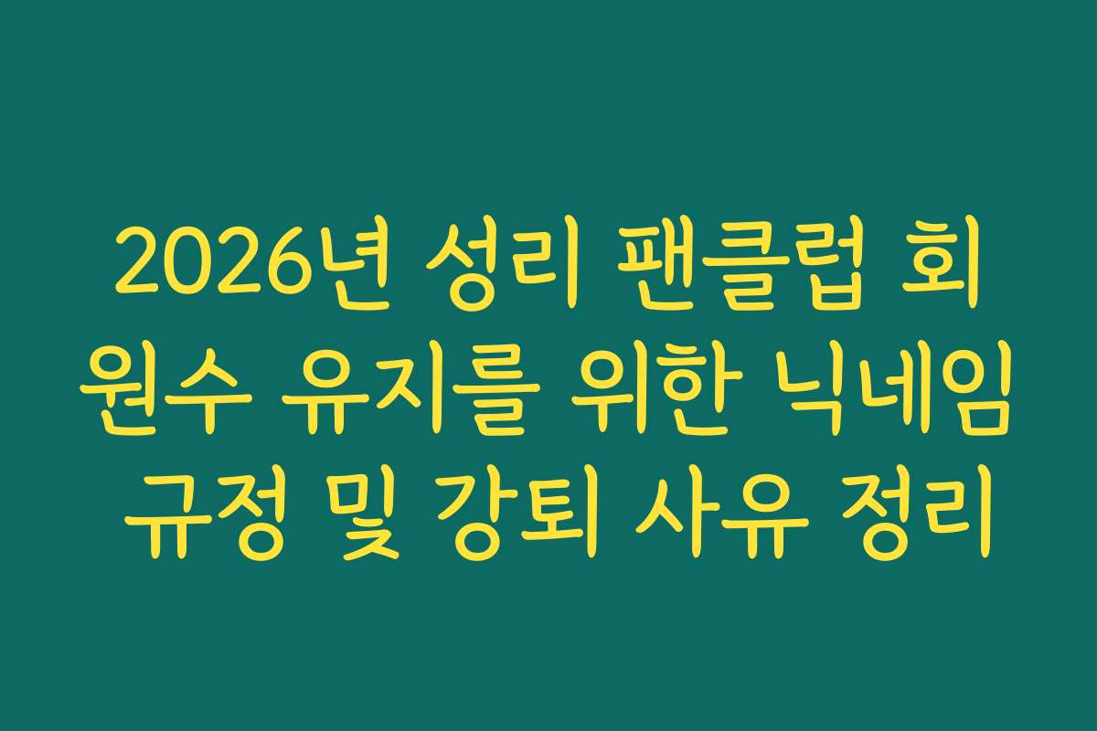2026년 성리 팬클럽 회원수 유지를 위한 닉네임 규정 및 강퇴 사유 정리