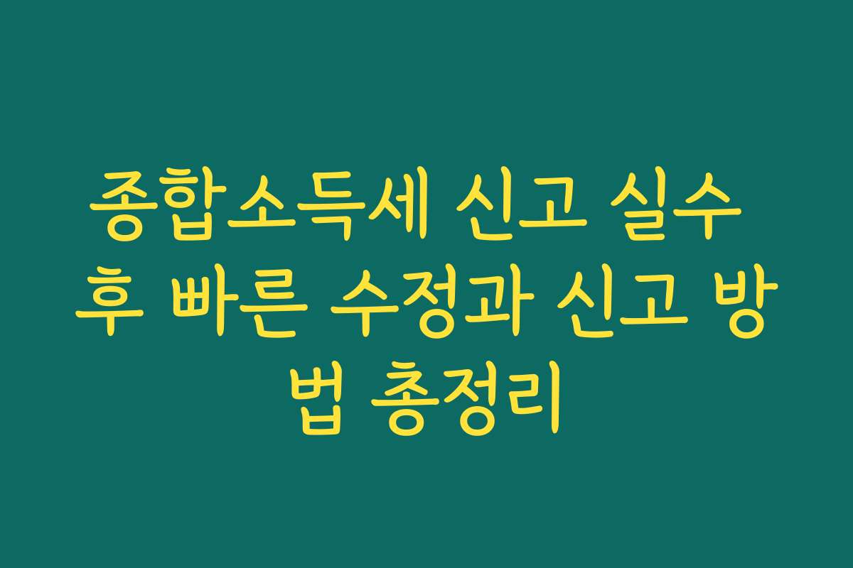 종합소득세 신고 실수 후 빠른 수정과 신고 방법 총정리