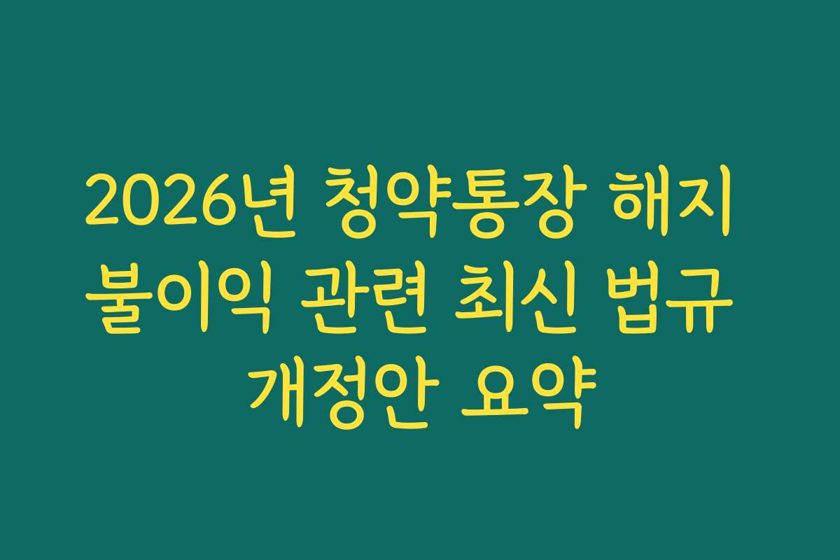 2026년 청약통장 해지 불이익 관련 최신 법규 개정안 요약