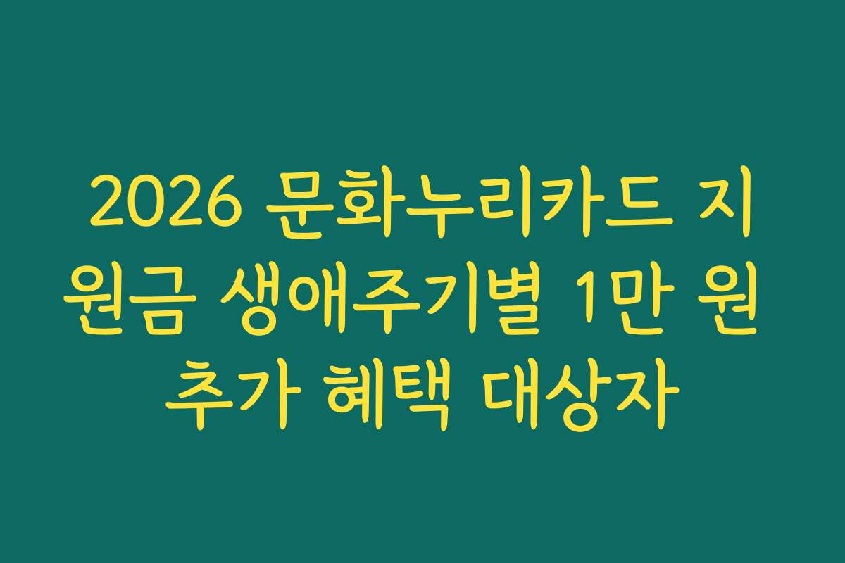 2026 문화누리카드 지원금 생애주기별 1만 원 추가 혜택 대상자