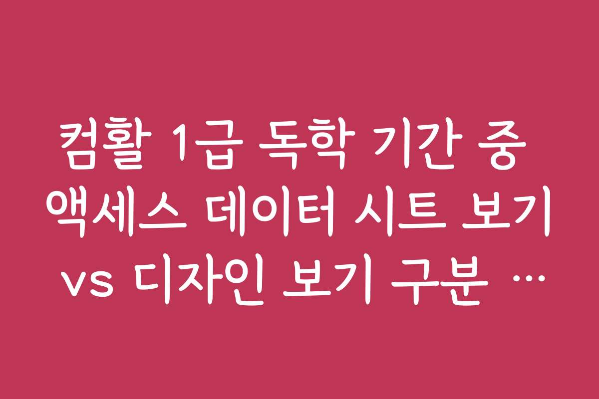 컴활 1급 독학 기간 중 액세스 데이터 시트 보기 vs 디자인 보기 구분 요령
