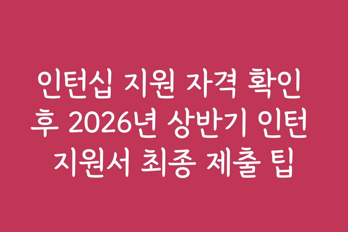 인턴십 지원 자격 확인 후 2026년 상반기 인턴 지원서 최종 제출 팁