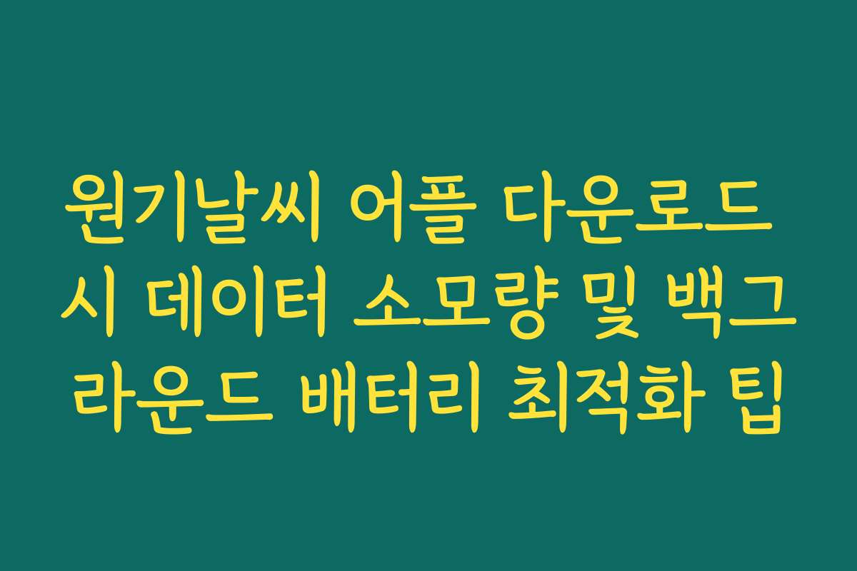 원기날씨 어플 다운로드 시 데이터 소모량 및 백그라운드 배터리 최적화 팁