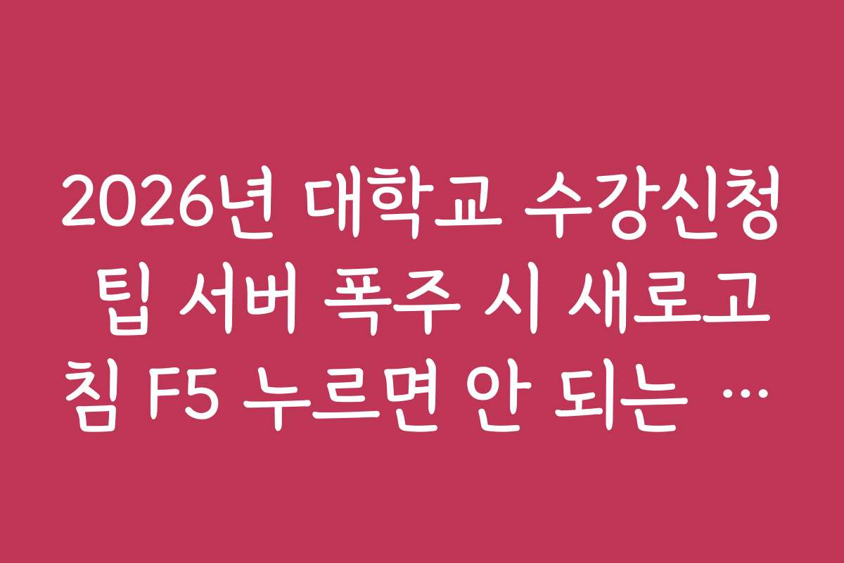 2026년 대학교 수강신청 팁 서버 폭주 시 새로고침 F5 누르면 안 되는 이유
