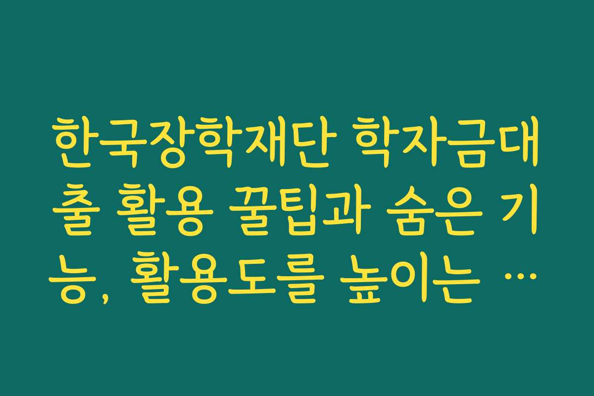 한국장학재단 학자금대출 활용 꿀팁과 숨은 기능, 활용도를 높이는 방법