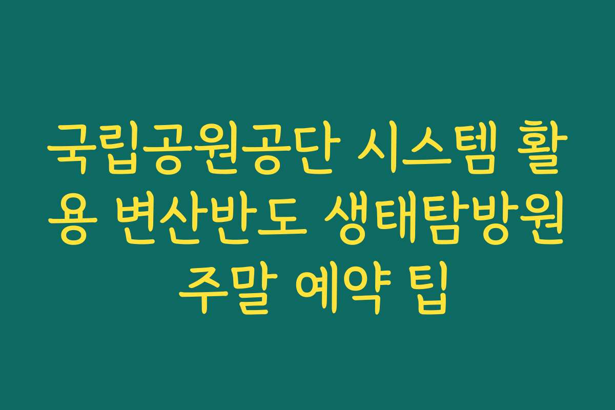 국립공원공단 시스템 활용 변산반도 생태탐방원 주말 예약 팁