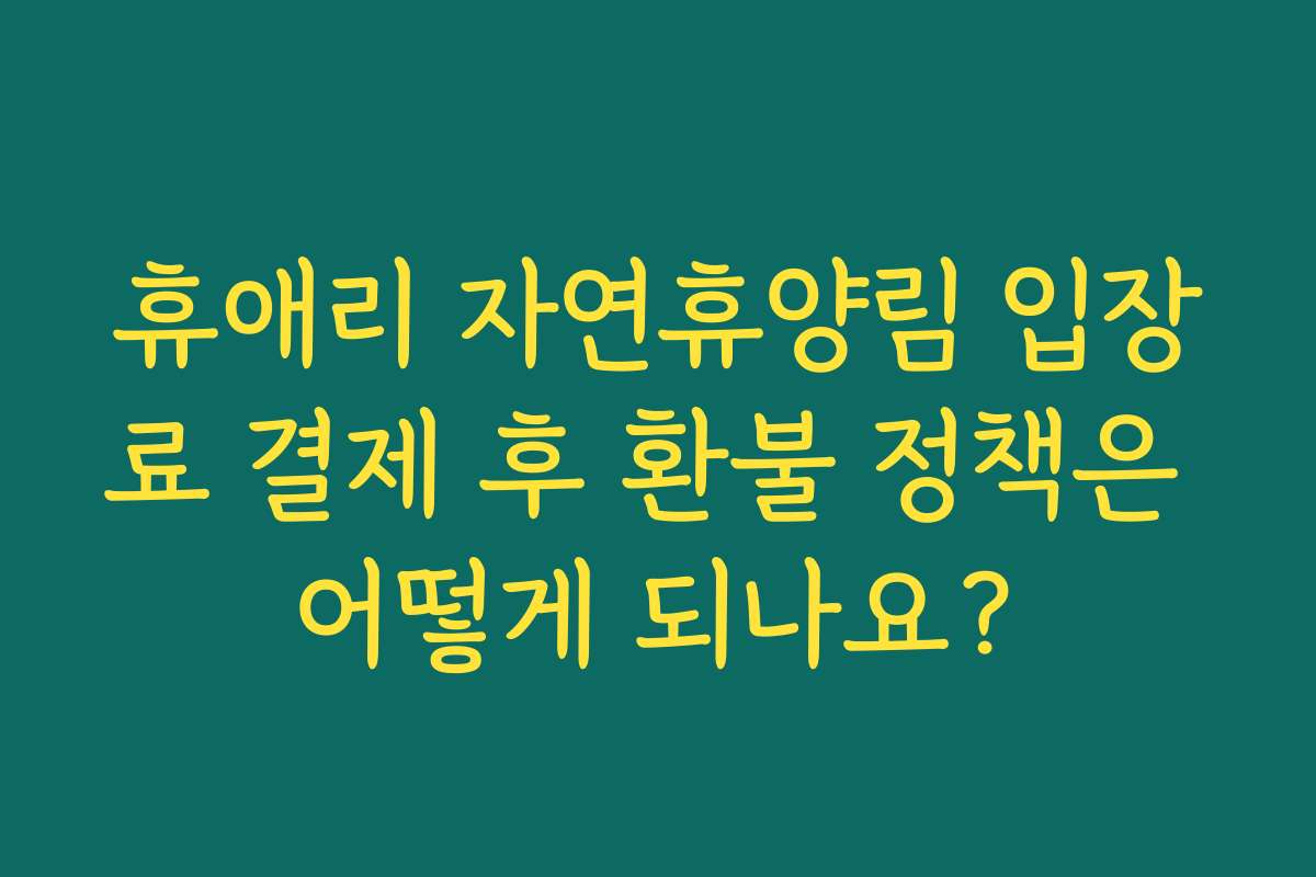 휴애리 자연휴양림 입장료 결제 후 환불 정책은 어떻게 되나요?