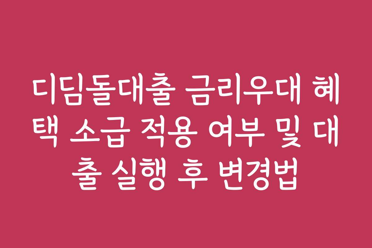 디딤돌대출 금리우대 혜택 소급 적용 여부 및 대출 실행 후 변경법