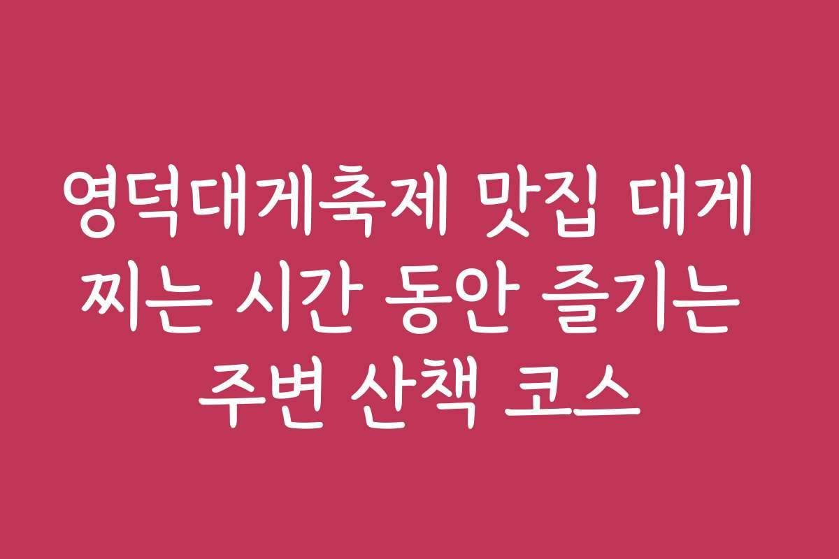 영덕대게축제 맛집 대게 찌는 시간 동안 즐기는 주변 산책 코스