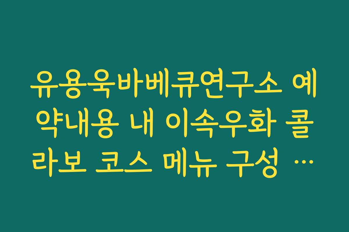 유용욱바베큐연구소 예약내용 내 이속우화 콜라보 코스 메뉴 구성 정리
